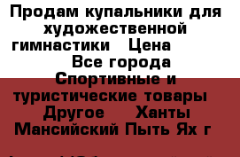 Продам купальники для художественной гимнастики › Цена ­ 6 000 - Все города Спортивные и туристические товары » Другое   . Ханты-Мансийский,Пыть-Ях г.